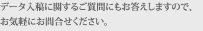 データ入稿に関するご質問にもお答えしますので、お気軽にお問合せください。